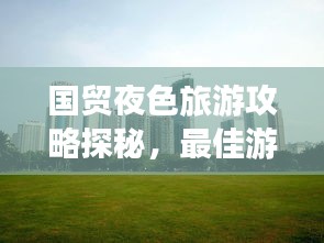 国贸夜色旅游攻略探秘，最佳游玩指南