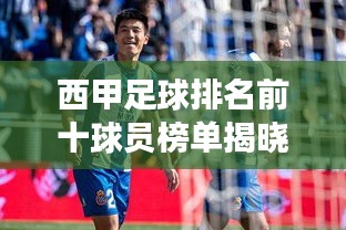 西甲足球排名前十球员榜单揭晓！超震撼巨星阵容，谁将荣登榜首？