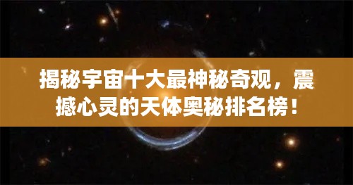 揭秘宇宙十大最神秘奇观，震撼心灵的天体奥秘排名榜！