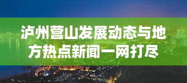 泸州营山发展动态与地方热点新闻一网打尽！