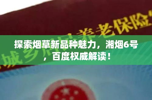 探索烟草新品种魅力，湘烟6号，百度权威解读！