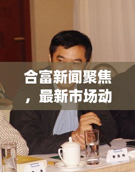合富新闻聚焦，最新市场动态与行业趋势揭秘