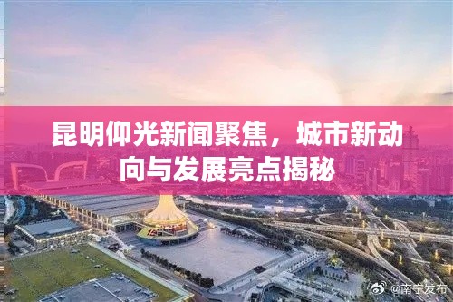 昆明仰光新闻聚焦，城市新动向与发展亮点揭秘