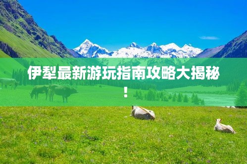 伊犁最新游玩指南攻略大揭秘！