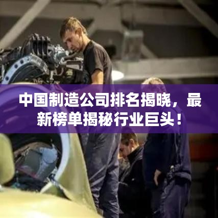 中国制造公司排名揭晓，最新榜单揭秘行业巨头！