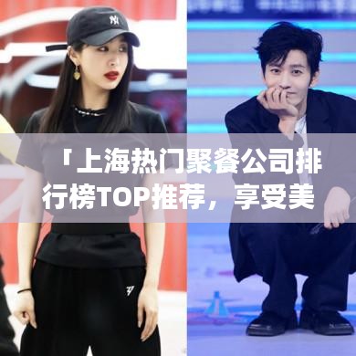 「上海热门聚餐公司排行榜TOP推荐，享受美食盛宴的最佳选择！」