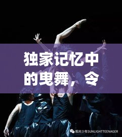 独家记忆中的曳舞，令人陶醉的舞步与情感交织