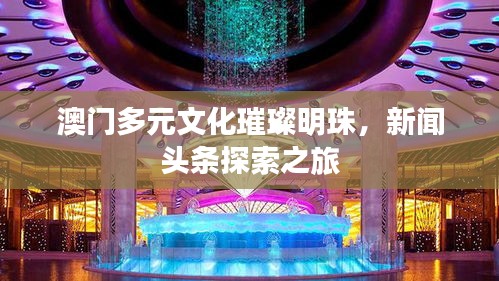 澳门多元文化璀璨明珠，新闻头条探索之旅