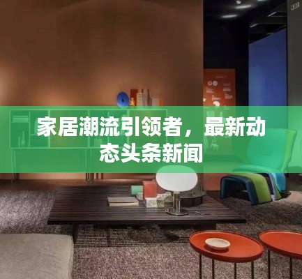 家居潮流引领者，最新动态头条新闻